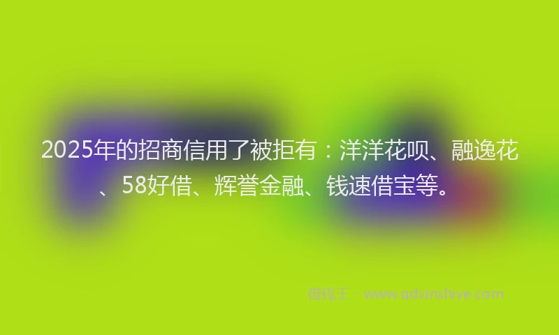 2025年的招商信用了被拒有：洋洋花呗、融逸花、58好借、辉誉金融、钱速借宝等。