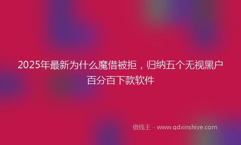 2025年最新为什么魔借被拒，归纳五个无视黑户百分百下款软件