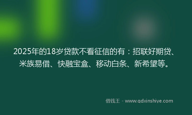 2025年的18岁贷款不看征信的有：招联好期贷、米族易借、快融宝盒、移动白条、新希望等。