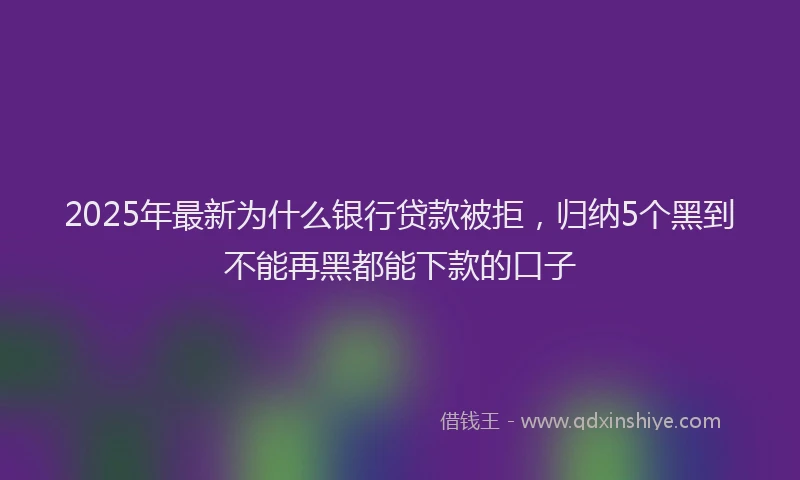 2025年最新为什么银行贷款被拒，归纳5个黑到不能再黑都能下款的口子