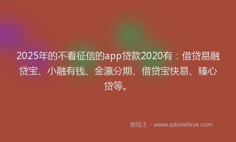 2025年的不看征信的app贷款2020有：借贷易融贷宝、小融有钱、金瀛分期、借贷宝快易、臻心贷等。