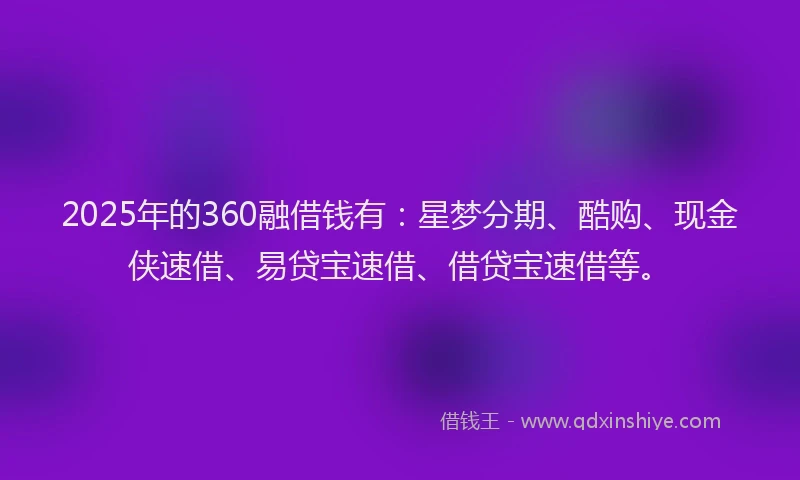 2025年的360融借钱有：星梦分期、酷购、现金侠速借、易贷宝速借、借贷宝速借等。
