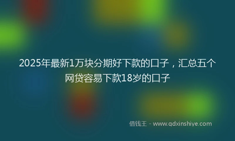 2025年最新1万块分期好下款的口子，汇总五个网贷容易下款18岁的口子