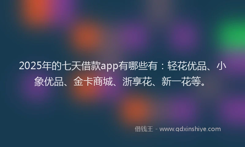 2025年的七天借款app有哪些有：轻花优品、小象优品、金卡商城、浙享花、新一花等。