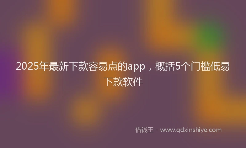 2025年最新下款容易点的app，概括5个门槛低易下款软件