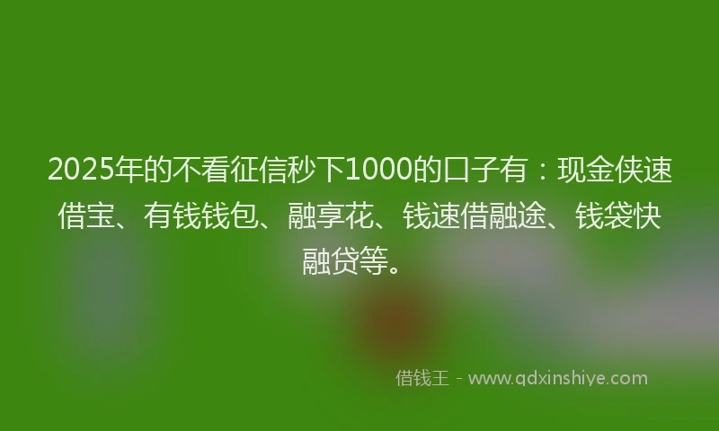 2025年的不看征信秒下1000的口子有：现金侠速借宝、有钱钱包、融享花、钱速借融途、钱袋快融贷等。