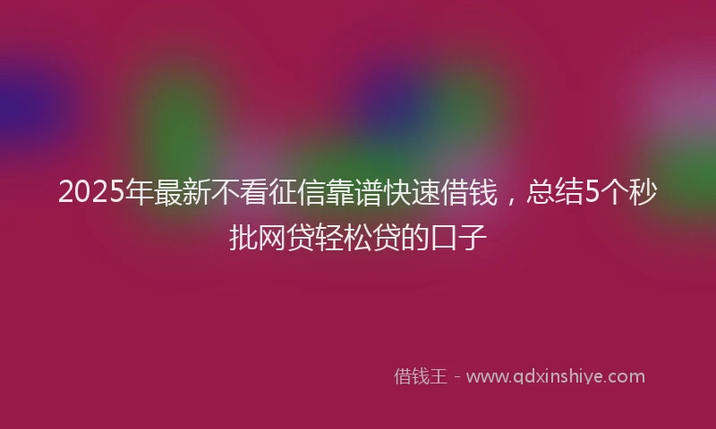 2025年最新不看征信靠谱快速借钱，总结5个秒批网贷轻松贷的口子