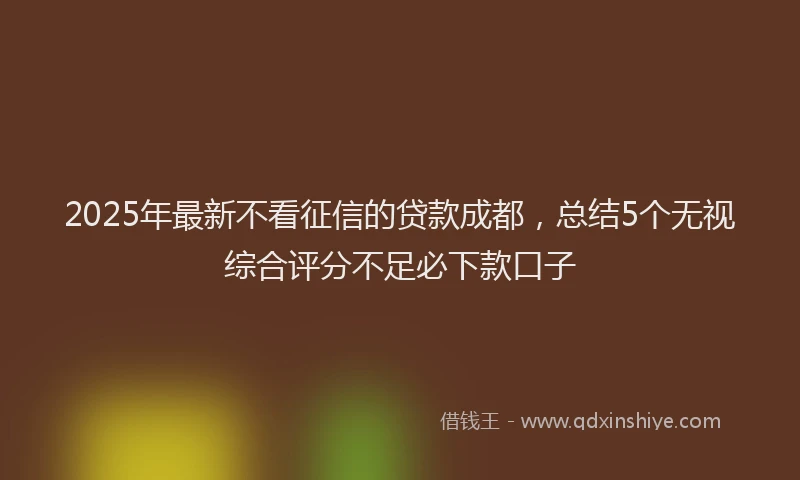 2025年最新不看征信的贷款成都，总结5个无视综合评分不足必下款口子
