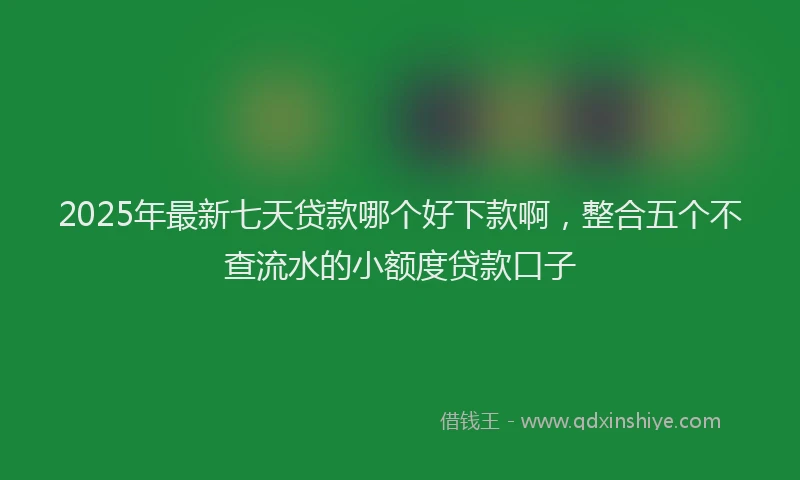 2025年最新七天贷款哪个好下款啊，整合五个不查流水的小额度贷款口子