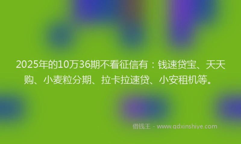 2025年的10万36期不看征信有：钱速贷宝、天天购、小麦粒分期、拉卡拉速贷、小安租机等。