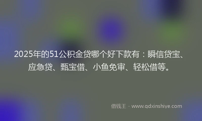 2025年的51公积金贷哪个好下款有：瞬信贷宝、应急贷、甄宝借、小鱼免审、轻松借等。