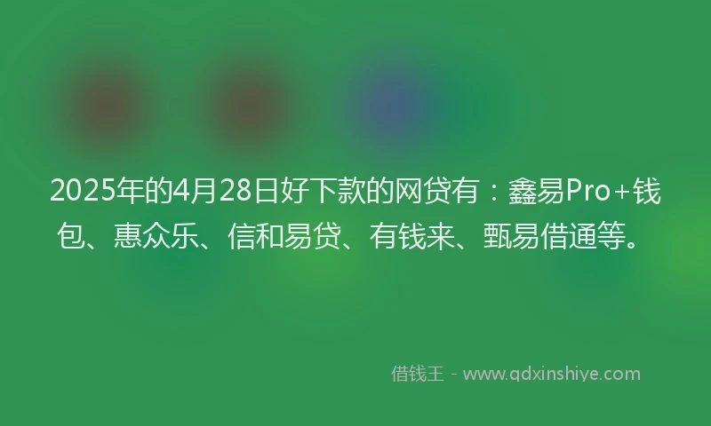 2025年的4月28日好下款的网贷有：鑫易Pro+钱包、惠众乐、信和易贷、有钱来、甄易借通等。