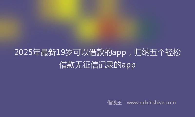 2025年最新19岁可以借款的app，归纳五个轻松借款无征信记录的app