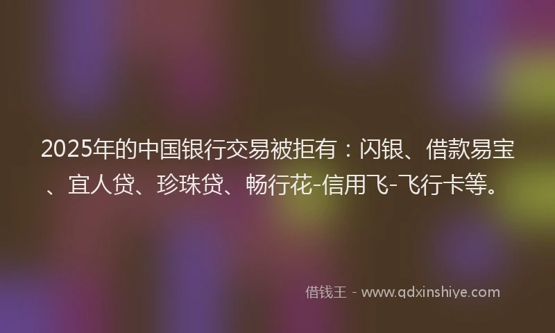 2025年的中国银行交易被拒有：闪银、借款易宝、宜人贷、珍珠贷、畅行花-信用飞-飞行卡等。