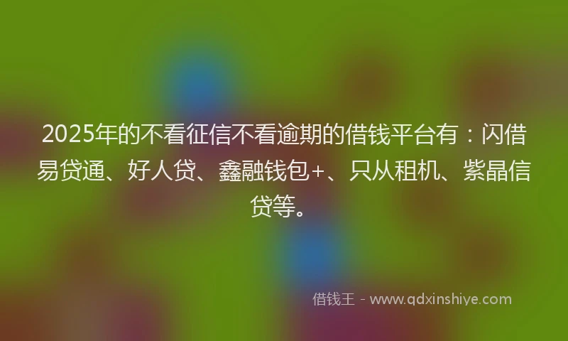 2025年的不看征信不看逾期的借钱平台有：闪借易贷通、好人贷、鑫融钱包+、只从租机、紫晶信贷等。