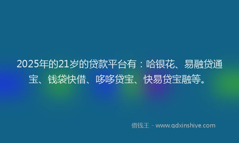 2025年的21岁的贷款平台有：哈银花、易融贷通宝、钱袋快借、哆哆贷宝、快易贷宝融等。