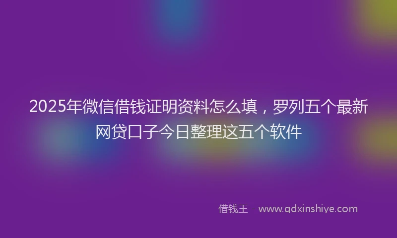 2025年微信借钱证明资料怎么填，罗列五个最新网贷口子今日整理这五个软件