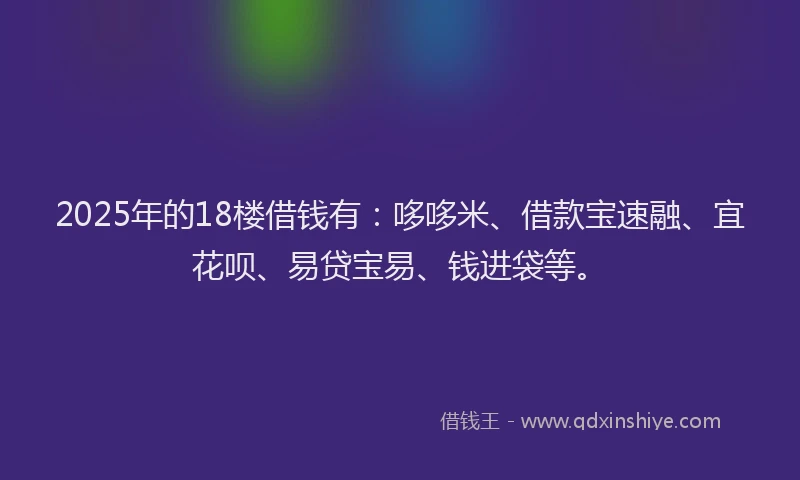 2025年的18楼借钱有：哆哆米、借款宝速融、宜花呗、易贷宝易、钱进袋等。