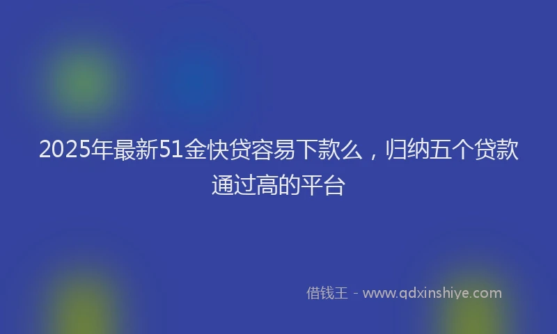 2025年最新51金快贷容易下款么，归纳五个贷款通过高的平台