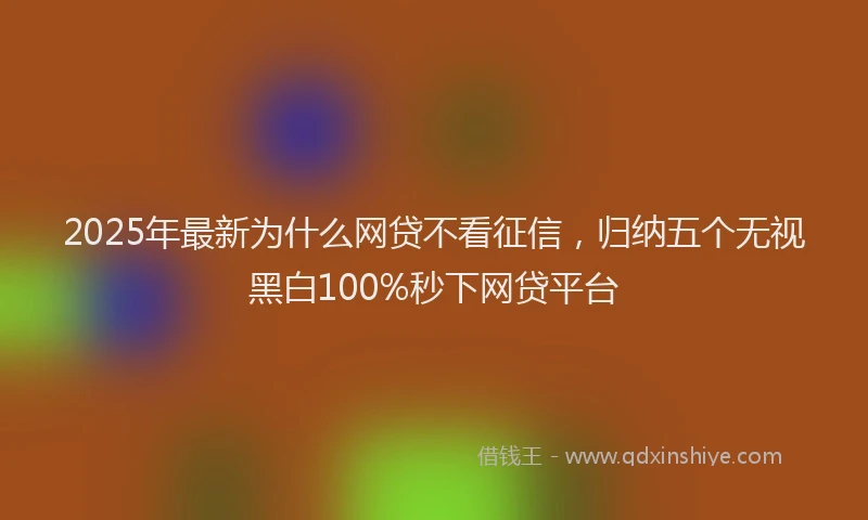 2025年最新为什么网贷不看征信，归纳五个无视黑白100%秒下网贷平台