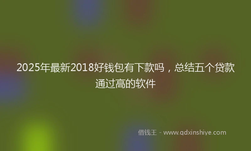 2025年最新2018好钱包有下款吗，总结五个贷款通过高的软件