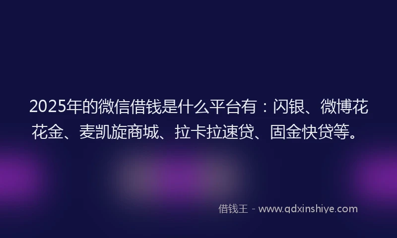 2025年的微信借钱是什么平台有：闪银、微博花花金、麦凯旋商城、拉卡拉速贷、固金快贷等。