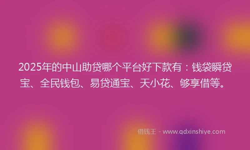 2025年的中山助贷哪个平台好下款有：钱袋瞬贷宝、全民钱包、易贷通宝、天小花、够享借等。