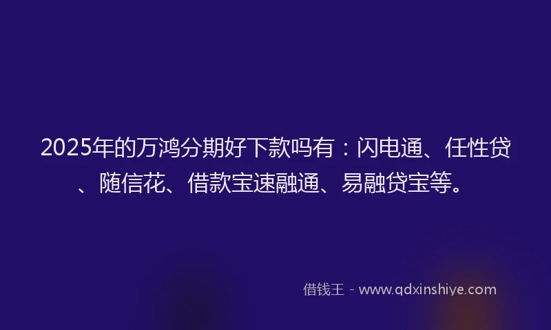 2025年的万鸿分期好下款吗有：闪电通、任性贷、随信花、借款宝速融通、易融贷宝等。