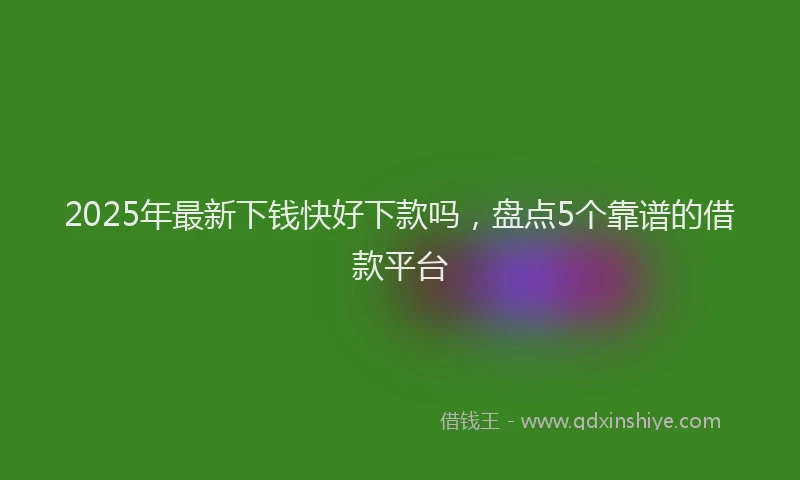 2025年最新下钱快好下款吗，盘点5个靠谱的借款平台