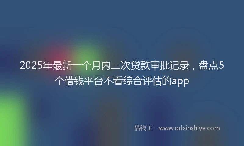 2025年最新一个月内三次贷款审批记录，盘点5个借钱平台不看综合评估的app