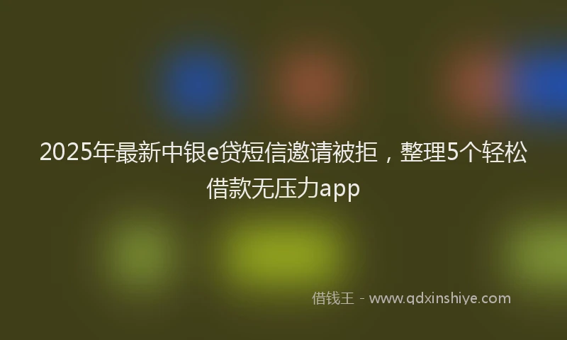 2025年最新中银e贷短信邀请被拒，整理5个轻松借款无压力app