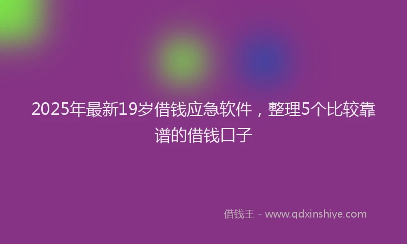 2025年最新19岁借钱应急软件，整理5个比较靠谱的借钱口子