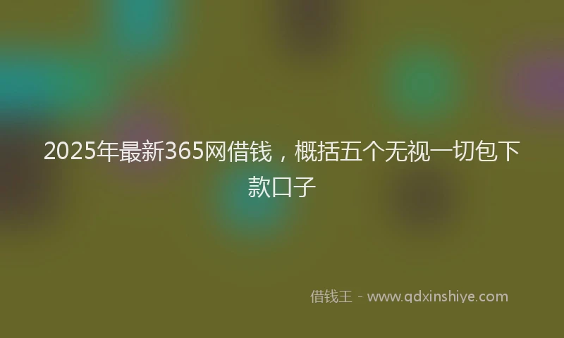 2025年最新365网借钱，概括五个无视一切包下款口子