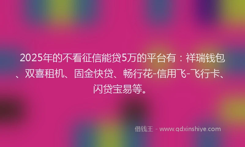 2025年的不看征信能贷5万的平台有：祥瑞钱包、双喜租机、固金快贷、畅行花-信用飞-飞行卡、闪贷宝易等。