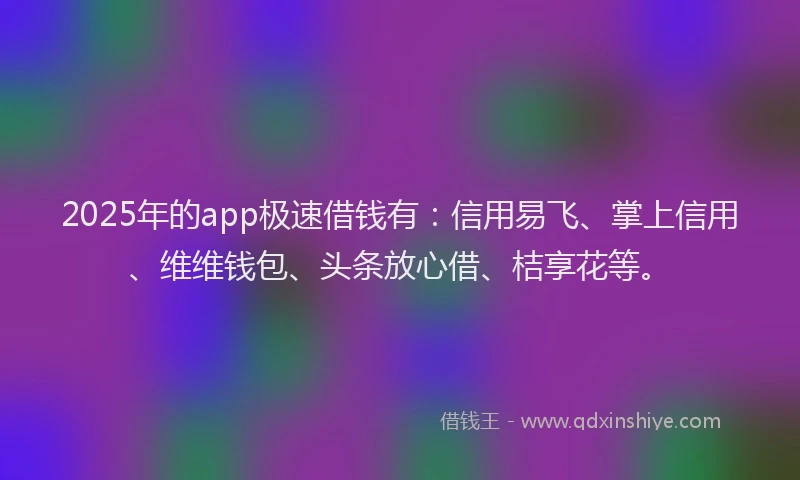 2025年的app极速借钱有：信用易飞、掌上信用、维维钱包、头条放心借、桔享花等。