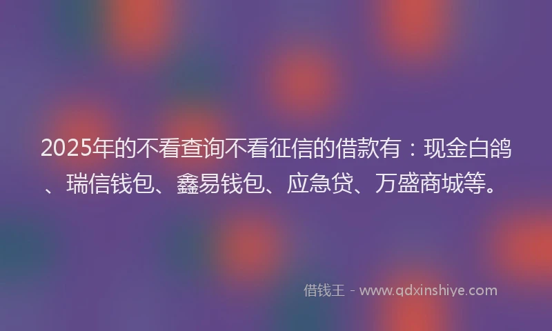 2025年的不看查询不看征信的借款有：现金白鸽、瑞信钱包、鑫易钱包、应急贷、万盛商城等。