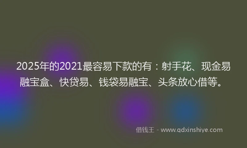 2025年的2021最容易下款的有：射手花、现金易融宝盒、快贷易、钱袋易融宝、头条放心借等。