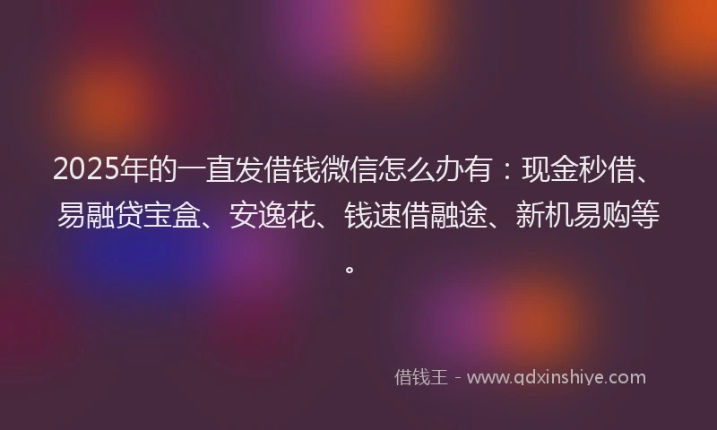 2025年的一直发借钱微信怎么办有：现金秒借、易融贷宝盒、安逸花、钱速借融途、新机易购等。