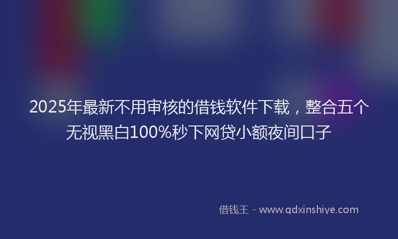 2025年最新不用审核的借钱软件下载，整合五个无视黑白100%秒下网贷小额夜间口子