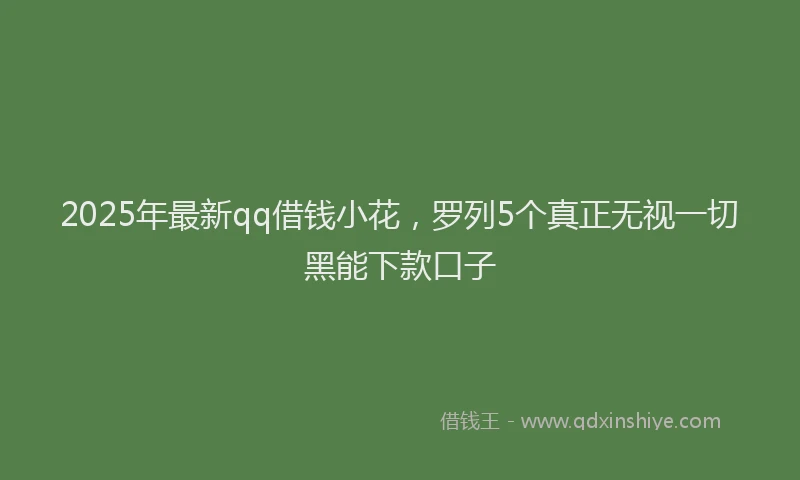 2025年最新qq借钱小花，罗列5个真正无视一切黑能下款口子