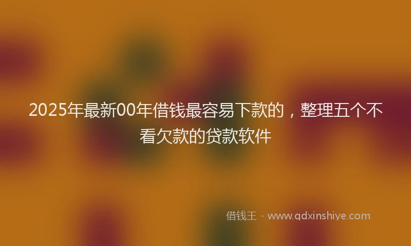 2025年最新00年借钱最容易下款的，整理五个不看欠款的贷款软件