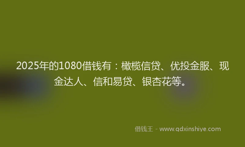 2025年的1080借钱有：橄榄信贷、优投金服、现金达人、信和易贷、银杏花等。
