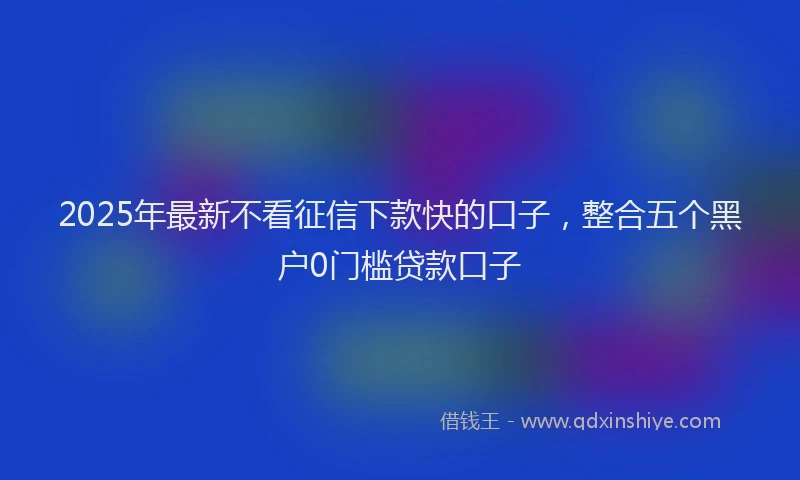2025年最新不看征信下款快的口子，整合五个黑户0门槛贷款口子