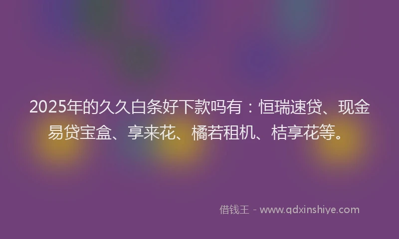 2025年的久久白条好下款吗有：恒瑞速贷、现金易贷宝盒、享来花、橘若租机、桔享花等。