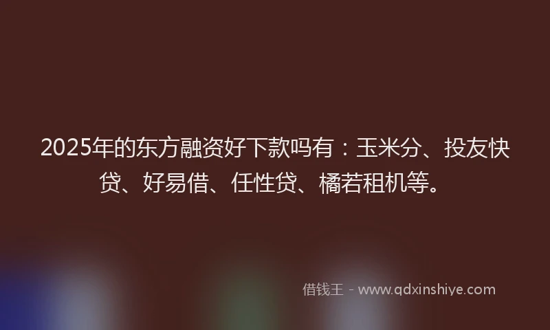 2025年的东方融资好下款吗有：玉米分、投友快贷、好易借、任性贷、橘若租机等。