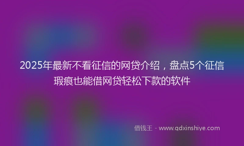 2025年最新不看征信的网贷介绍，盘点5个征信瑕疵也能借网贷轻松下款的软件