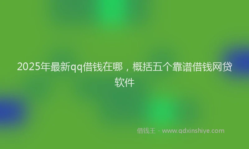 2025年最新qq借钱在哪，概括五个靠谱借钱网贷软件