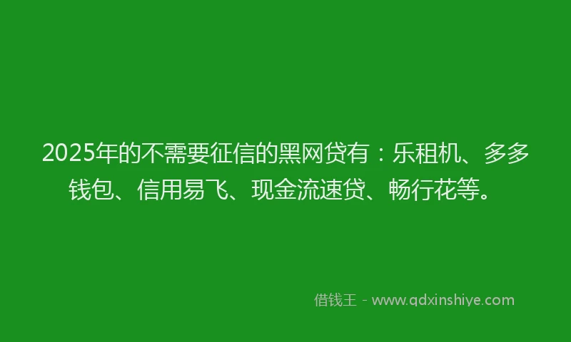 2025年的不需要征信的黑网贷有：乐租机、多多钱包、信用易飞、现金流速贷、畅行花等。