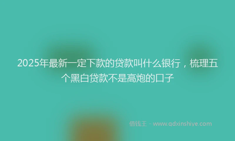 2025年最新一定下款的贷款叫什么银行，梳理五个黑白贷款不是高炮的口子