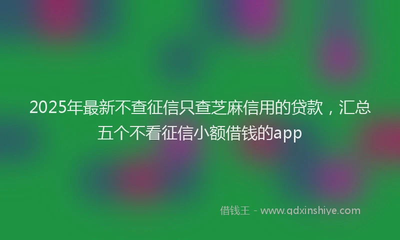 2025年最新不查征信只查芝麻信用的贷款，汇总五个不看征信小额借钱的app